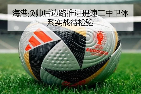海港换帅后边路推进提速三中卫体系实战待检验